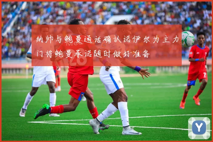 纳帅与鲍曼通话确认诺伊尔为主力门将鲍曼承诺随时做好准备