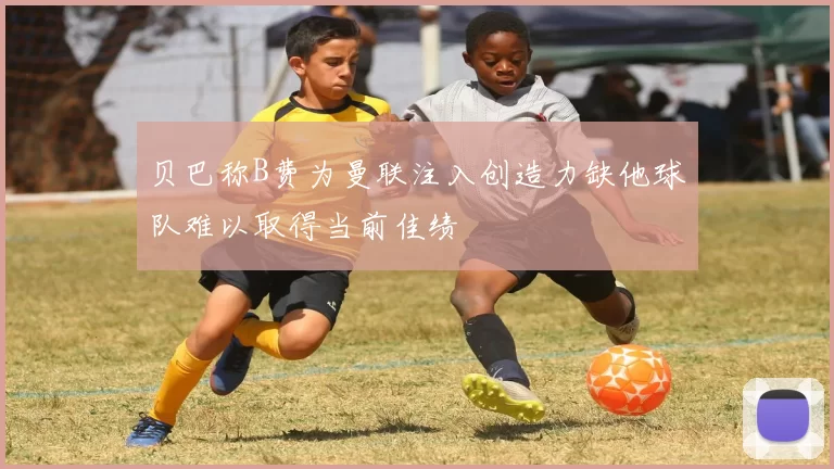 贝巴称B费为曼联注入创造力缺他球队难以取得当前佳绩