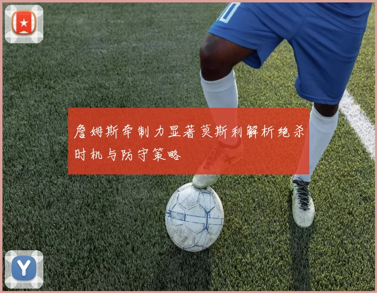 詹姆斯牵制力显著莫斯利解析绝杀时机与防守策略