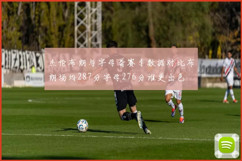 杰伦布朗与字母哥赛季数据对比布朗场均287分字母276分谁更出色