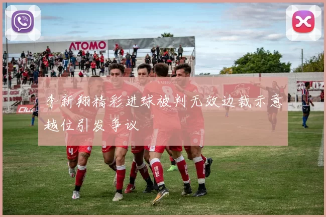 李新翔精彩进球被判无效边裁示意越位引发争议