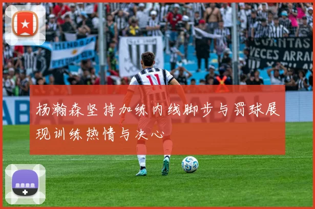 杨瀚森坚持加练内线脚步与罚球展现训练热情与决心