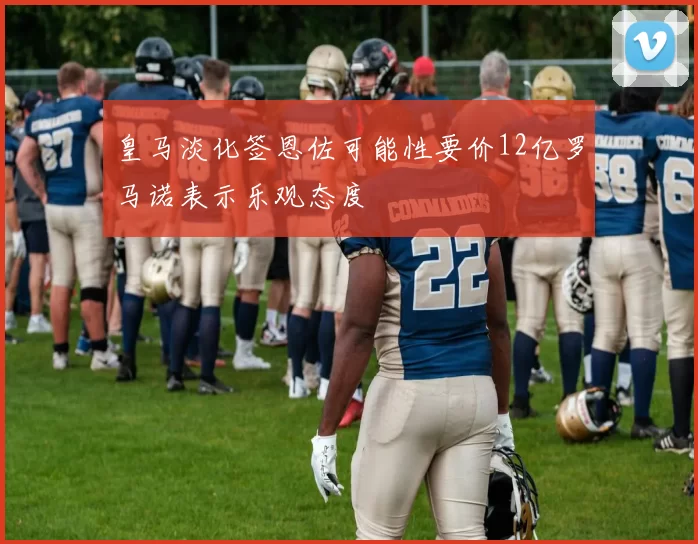 皇马淡化签恩佐可能性要价12亿罗马诺表示乐观态度