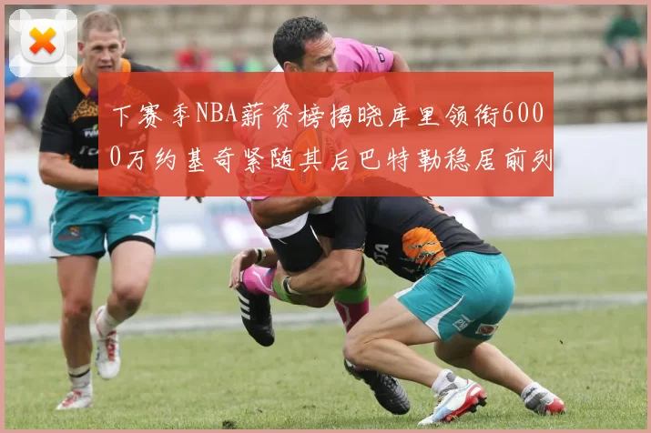 下赛季NBA薪资榜揭晓库里领衔6000万约基奇紧随其后巴特勒稳居前列