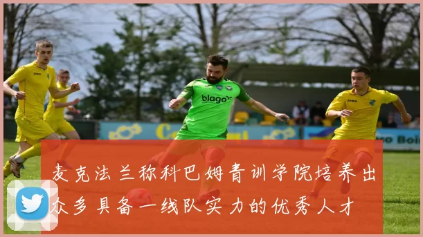 麦克法兰称科巴姆青训学院培养出众多具备一线队实力的优秀人才