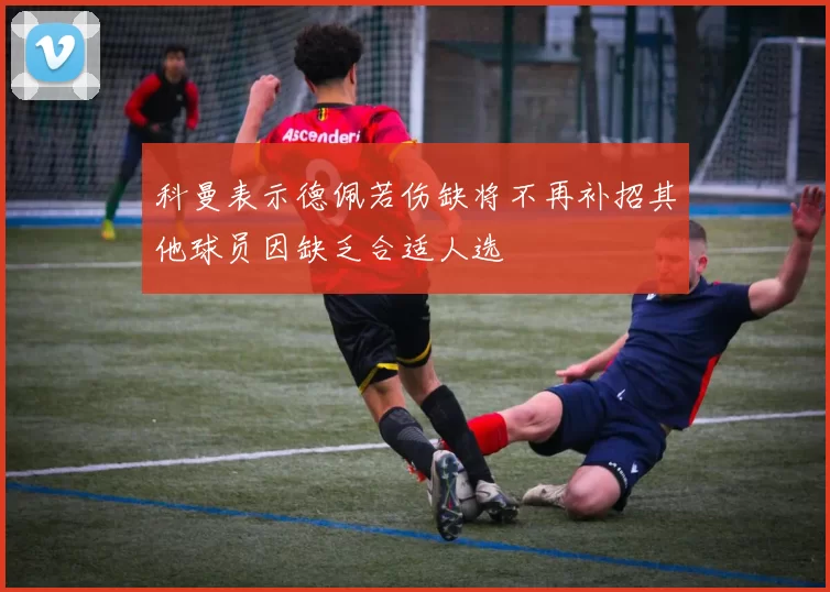 科曼表示德佩若伤缺将不再补招其他球员因缺乏合适人选