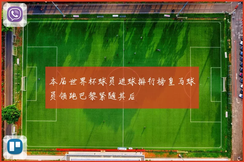 本届世界杯球员进球排行榜皇马球员领跑巴黎紧随其后