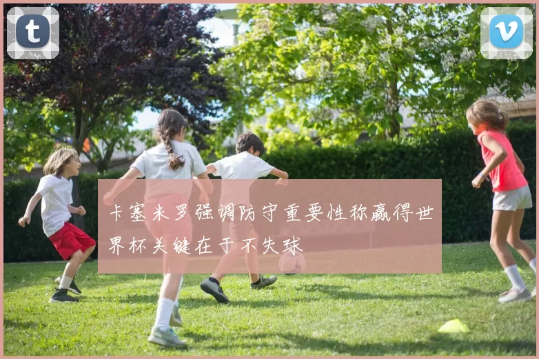 卡塞米罗强调防守重要性称赢得世界杯关键在于不失球