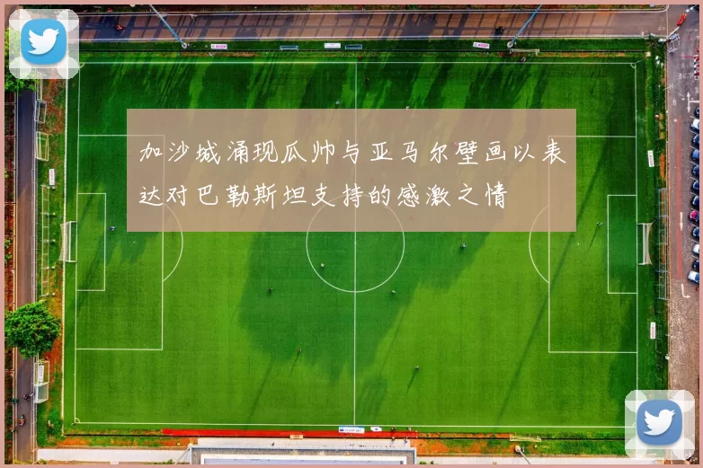 加沙城涌现瓜帅与亚马尔壁画以表达对巴勒斯坦支持的感激之情