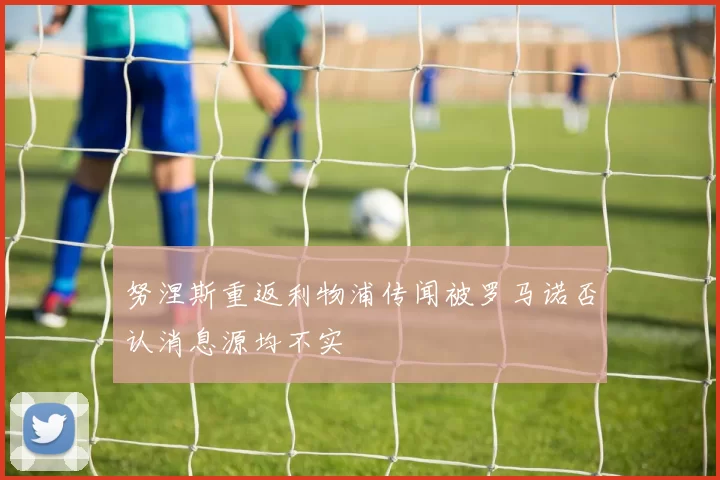 努涅斯重返利物浦传闻被罗马诺否认消息源均不实