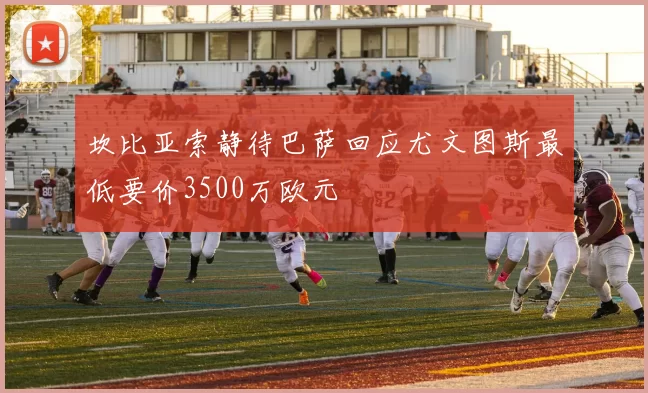 坎比亚索静待巴萨回应尤文图斯最低要价3500万欧元