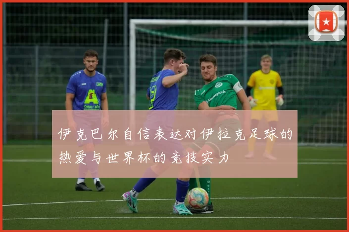 伊克巴尔自信表达对伊拉克足球的热爱与世界杯的竞技实力