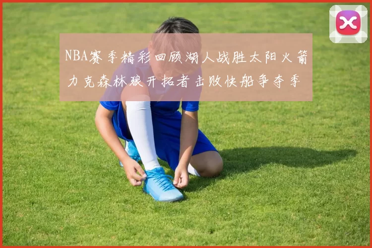 NBA赛季精彩回顾湖人战胜太阳火箭力克森林狼开拓者击败快船争夺季后赛席位