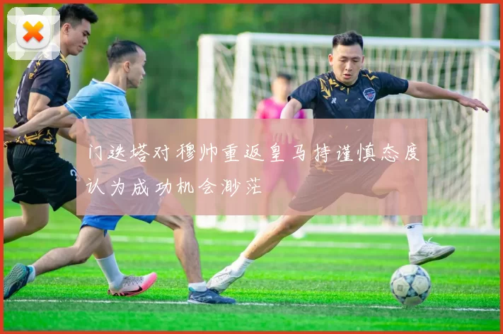 门迭塔对穆帅重返皇马持谨慎态度认为成功机会渺茫