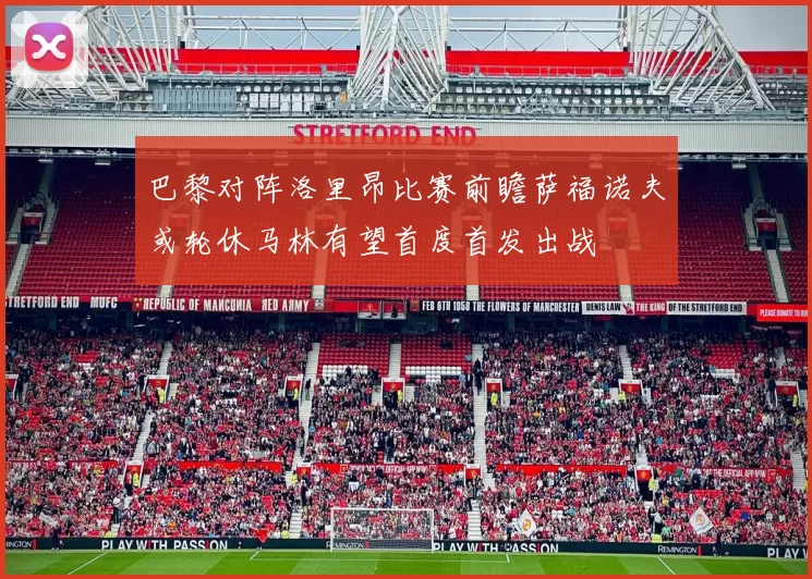 巴黎对阵洛里昂比赛前瞻萨福诺夫或轮休马林有望首度首发出战