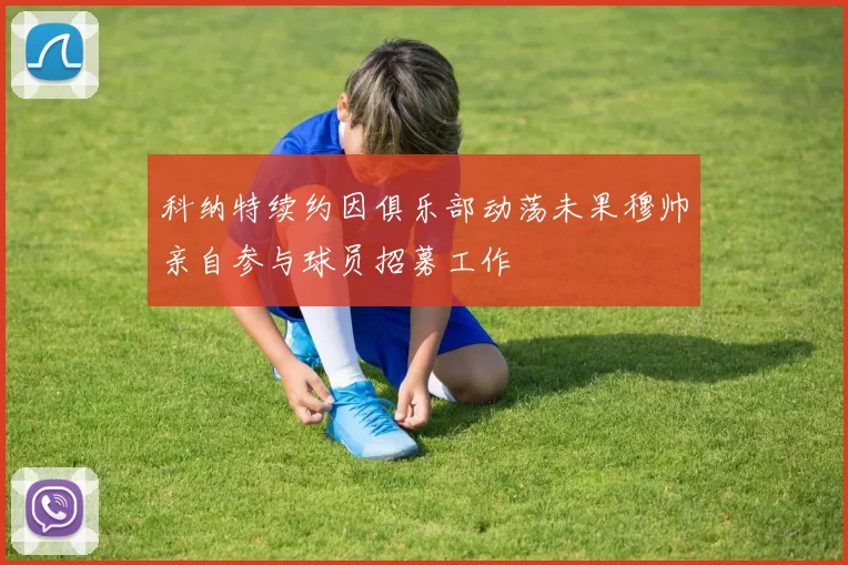 科纳特续约因俱乐部动荡未果穆帅亲自参与球员招募工作