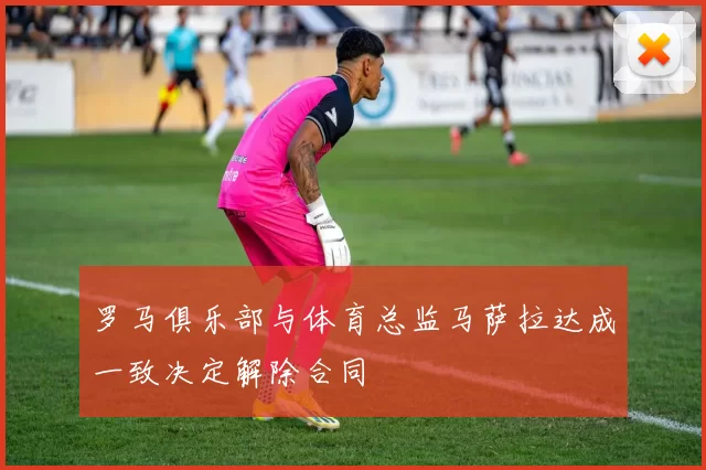 罗马俱乐部与体育总监马萨拉达成一致决定解除合同