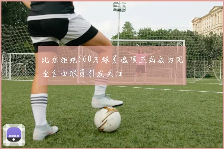 比尔拒绝560万球员选项正式成为完全自由球员引发关注