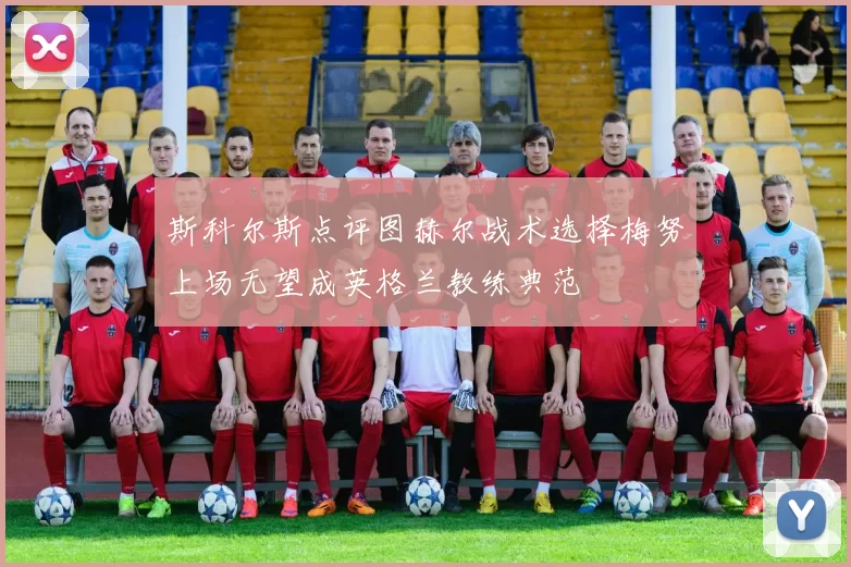 斯科尔斯点评图赫尔战术选择梅努上场无望成英格兰教练典范