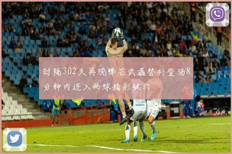 时隔302天再现锋芒武磊替补登场8分钟内连入两球精彩破门