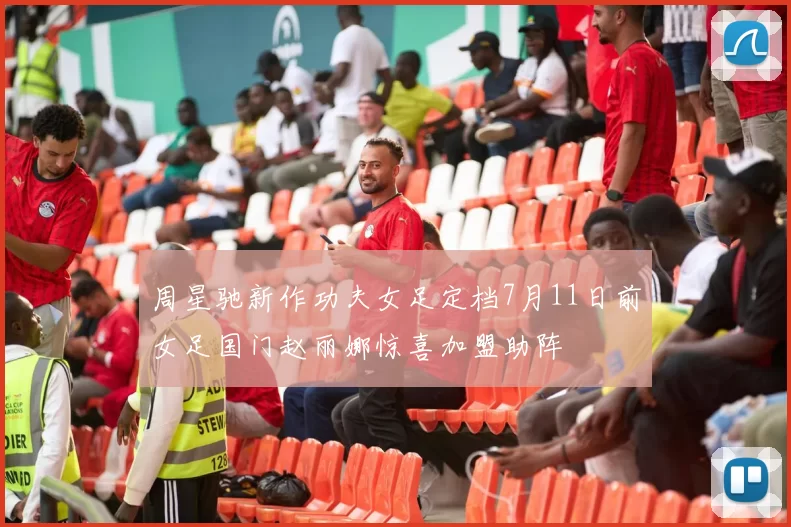 周星驰新作功夫女足定档7月11日前女足国门赵丽娜惊喜加盟助阵